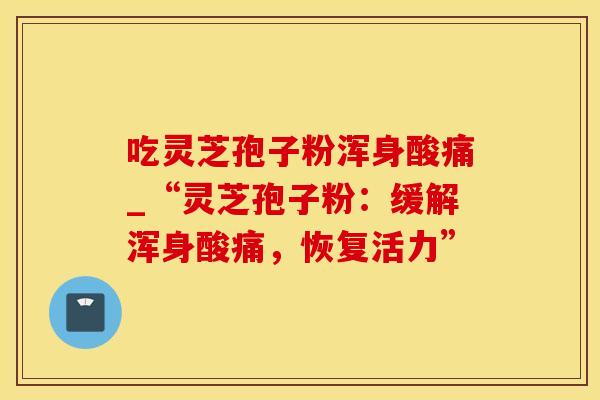 吃灵芝孢子粉浑身酸痛_“灵芝孢子粉：缓解浑身酸痛，恢复活力”