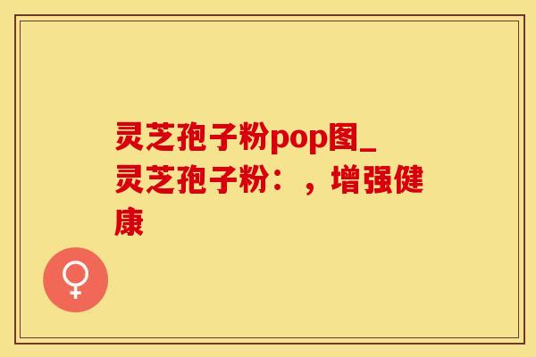 灵芝孢子粉pop图_灵芝孢子粉：，增强健康