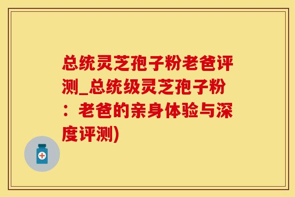 总统灵芝孢子粉老爸评测_总统级灵芝孢子粉：老爸的亲身体验与深度评测)