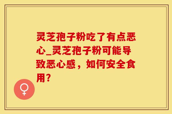 灵芝孢子粉吃了有点恶心_灵芝孢子粉可能导致恶心感，如何安全食用？