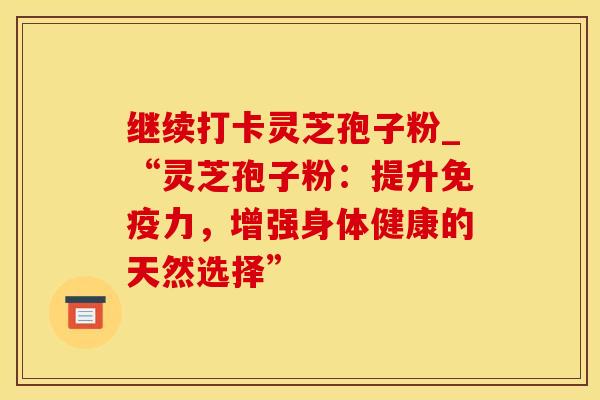 继续打卡灵芝孢子粉_“灵芝孢子粉：提升免疫力，增强身体健康的天然选择”