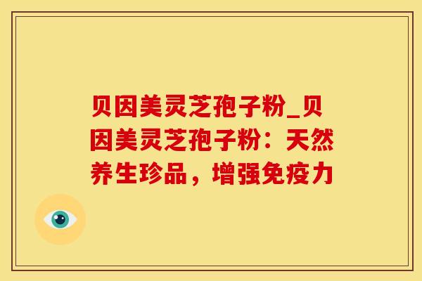 贝因美灵芝孢子粉_贝因美灵芝孢子粉：天然养生珍品，增强免疫力