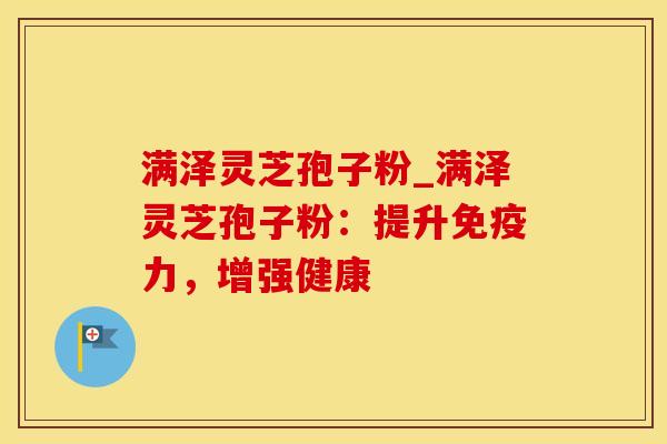 满泽灵芝孢子粉_满泽灵芝孢子粉：提升免疫力，增强健康