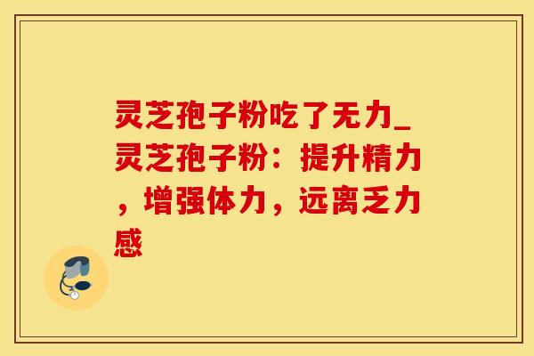灵芝孢子粉吃了无力_灵芝孢子粉：提升精力，增强体力，远离乏力感