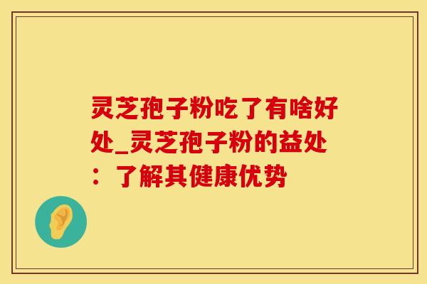 灵芝孢子粉吃了有啥好处_灵芝孢子粉的益处：了解其健康优势