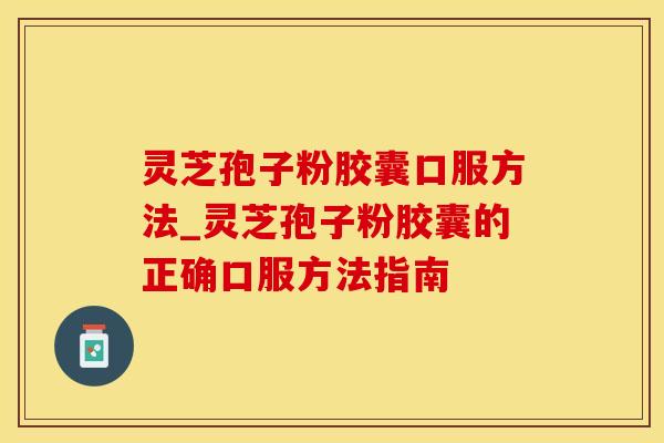 灵芝孢子粉胶囊口服方法_灵芝孢子粉胶囊的正确口服方法指南