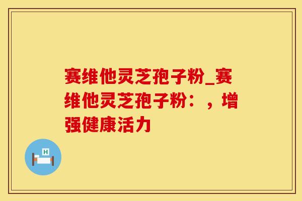 赛维他灵芝孢子粉_赛维他灵芝孢子粉：，增强健康活力