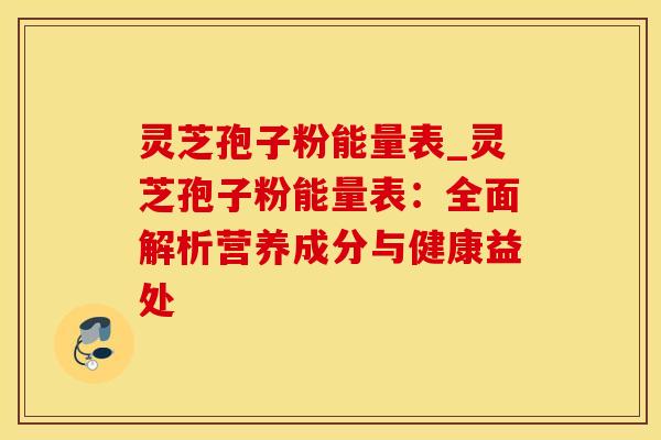 灵芝孢子粉能量表_灵芝孢子粉能量表：全面解析营养成分与健康益处