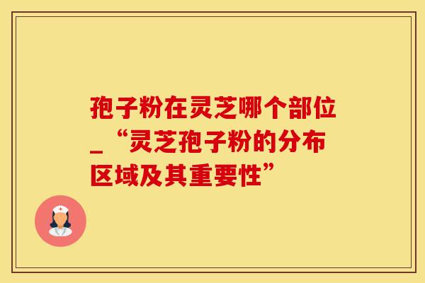 孢子粉在灵芝哪个部位_“灵芝孢子粉的分布区域及其重要性”