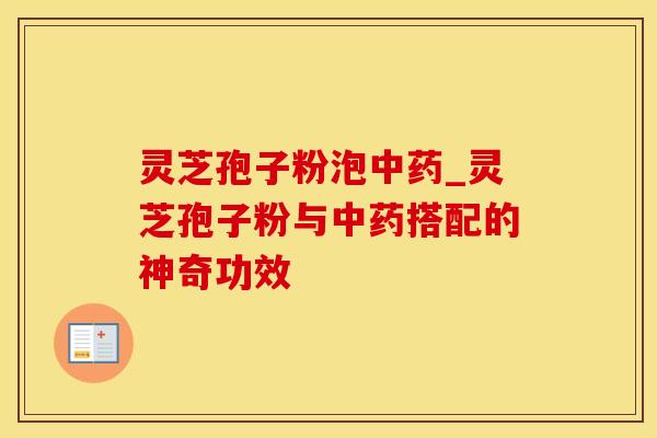 灵芝孢子粉泡中药_灵芝孢子粉与中药搭配的神奇功效