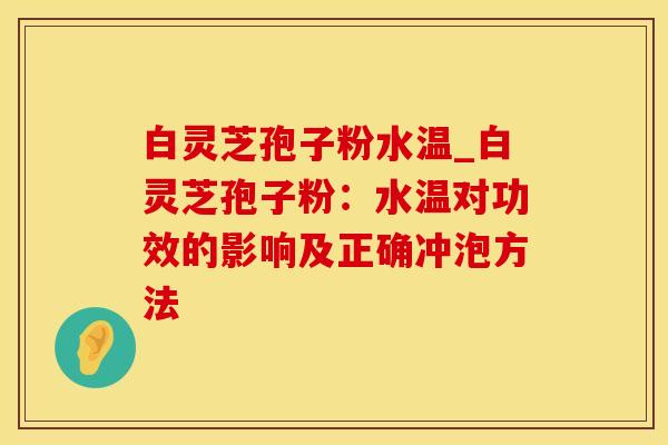 白灵芝孢子粉水温_白灵芝孢子粉：水温对功效的影响及正确冲泡方法