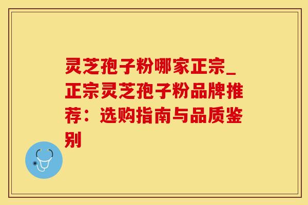 灵芝孢子粉哪家正宗_正宗灵芝孢子粉品牌推荐：选购指南与品质鉴别