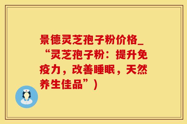 景德灵芝孢子粉价格_“灵芝孢子粉：提升免疫力，改善睡眠，天然养生佳品”)