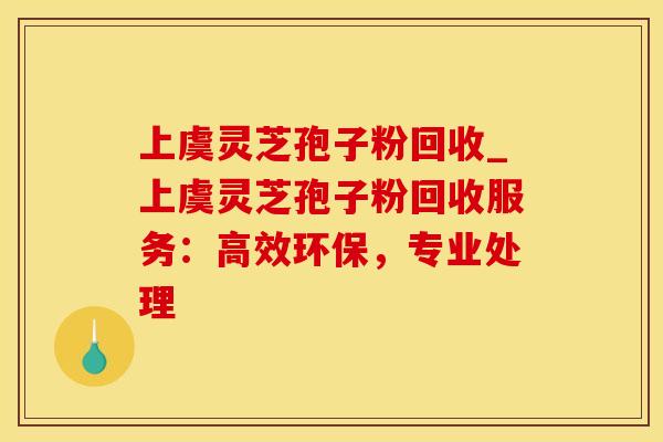 上虞灵芝孢子粉回收_上虞灵芝孢子粉回收服务：高效环保，专业处理