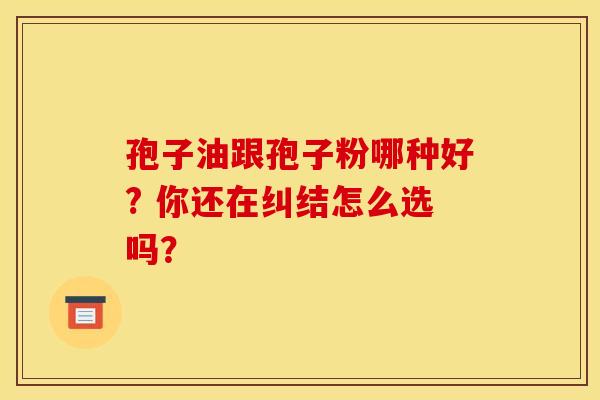 孢子油跟孢子粉哪种好? 你还在纠结怎么选吗?