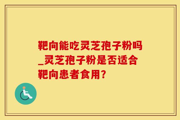 靶向能吃灵芝孢子粉吗_灵芝孢子粉是否适合靶向患者食用？