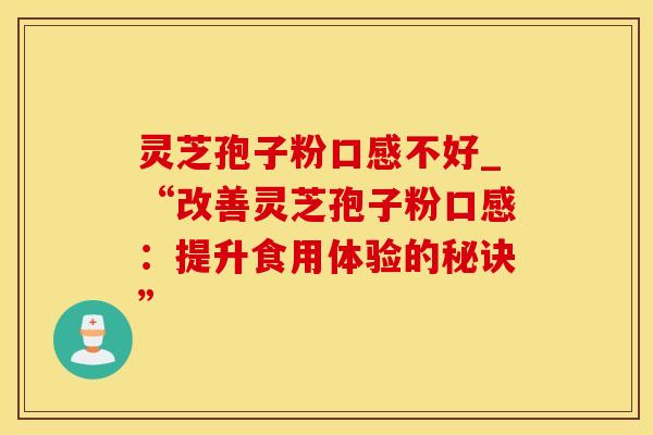 灵芝孢子粉口感不好_“改善灵芝孢子粉口感：提升食用体验的秘诀”