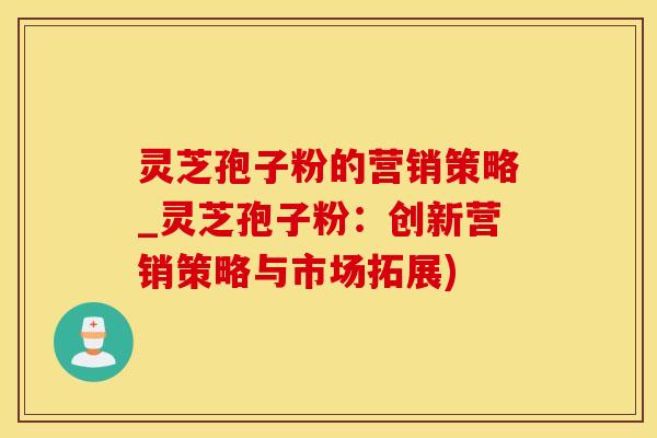 灵芝孢子粉的营销策略_灵芝孢子粉：创新营销策略与市场拓展)