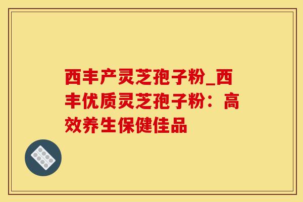 西丰产灵芝孢子粉_西丰优质灵芝孢子粉：高效养生保健佳品