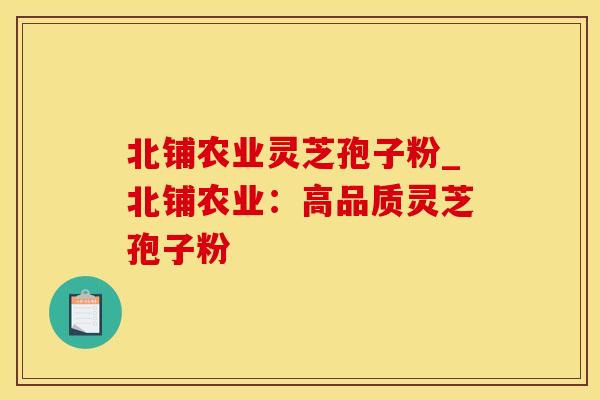 北铺农业灵芝孢子粉_北铺农业：高品质灵芝孢子粉