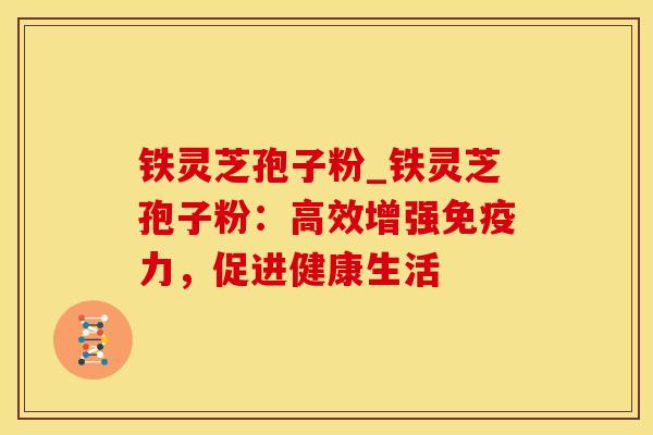 铁灵芝孢子粉_铁灵芝孢子粉：高效增强免疫力，促进健康生活