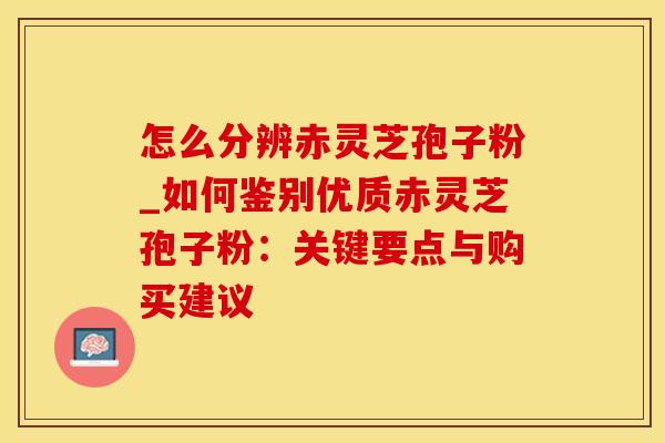 怎么分辨赤灵芝孢子粉_如何鉴别优质赤灵芝孢子粉:关键要点与购买建议 怎么分辨赤灵芝孢子粉_如何鉴别优质赤灵芝孢子粉:关键要点与购买建议