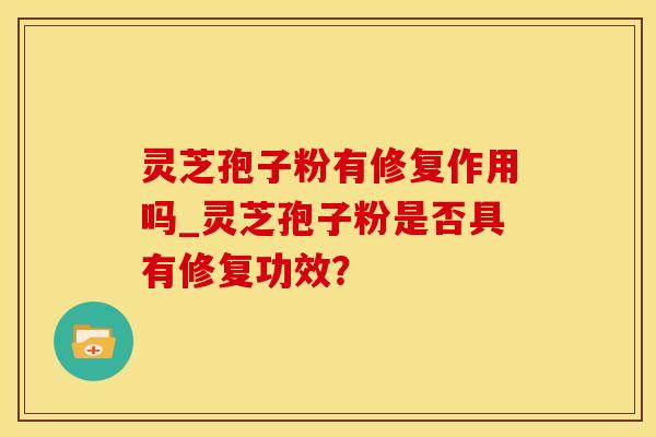灵芝孢子粉有修复作用吗_灵芝孢子粉是否具有修复功效？