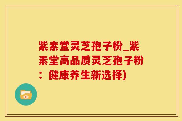 紫素堂灵芝孢子粉_紫素堂高品质灵芝孢子粉：健康养生新选择)