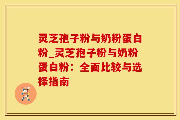 灵芝孢子粉与奶粉蛋白粉_灵芝孢子粉与奶粉蛋白粉：全面比较与选择指南