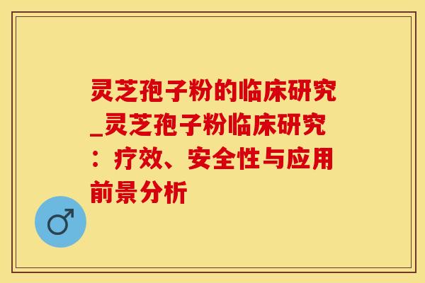 灵芝孢子粉的临床研究_灵芝孢子粉临床研究：疗效、安全性与应用前景分析