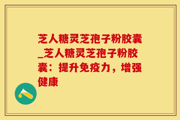 芝人糖灵芝孢子粉胶囊_芝人糖灵芝孢子粉胶囊：提升免疫力，增强健康