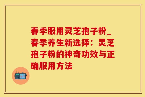 春季服用灵芝孢子粉_春季养生新选择：灵芝孢子粉的神奇功效与正确服用方法