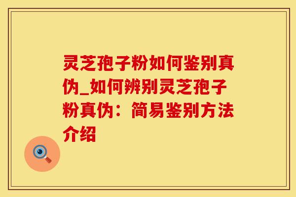 灵芝孢子粉如何鉴别真伪_如何辨别灵芝孢子粉真伪:简易鉴别方法介绍 灵芝孢子粉如何鉴别真伪_如何辨别灵芝孢子粉真伪:简易鉴别方法介绍