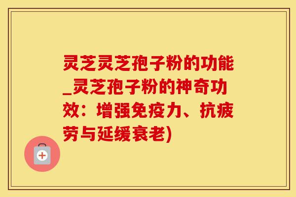 灵芝灵芝孢子粉的功能_灵芝孢子粉的神奇功效:增强免疫力、与延缓) 灵芝灵芝孢子粉的功能_灵芝孢子粉的神奇功效:增强免疫力、与延缓)