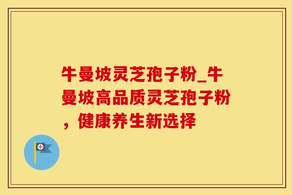 牛曼坡灵芝孢子粉_牛曼坡高品质灵芝孢子粉，健康养生新选择