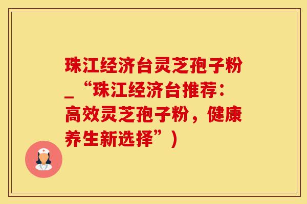 珠江经济台灵芝孢子粉_“珠江经济台推荐：高效灵芝孢子粉，健康养生新选择”)