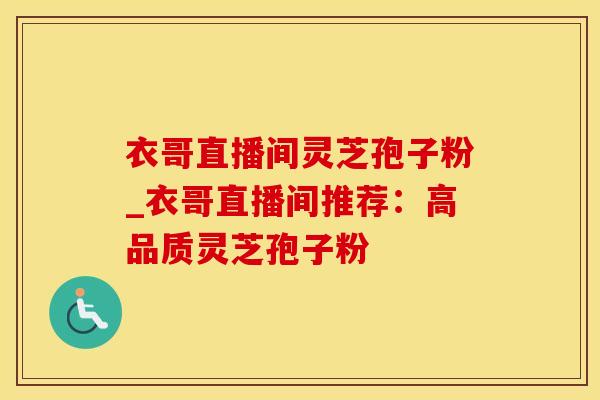 衣哥直播间灵芝孢子粉_衣哥直播间推荐：高品质灵芝孢子粉