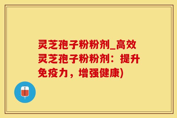 灵芝孢子粉粉剂_高效灵芝孢子粉粉剂：提升免疫力，增强健康)