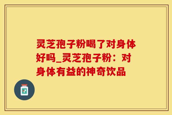 灵芝孢子粉喝了对身体好吗_灵芝孢子粉：对身体有益的神奇饮品