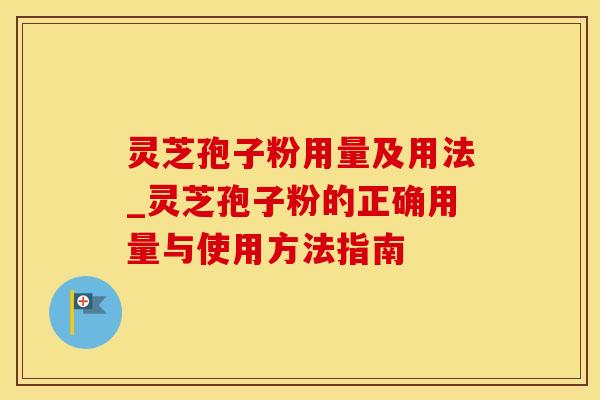 灵芝孢子粉用量及用法_灵芝孢子粉的正确用量与使用方法指南