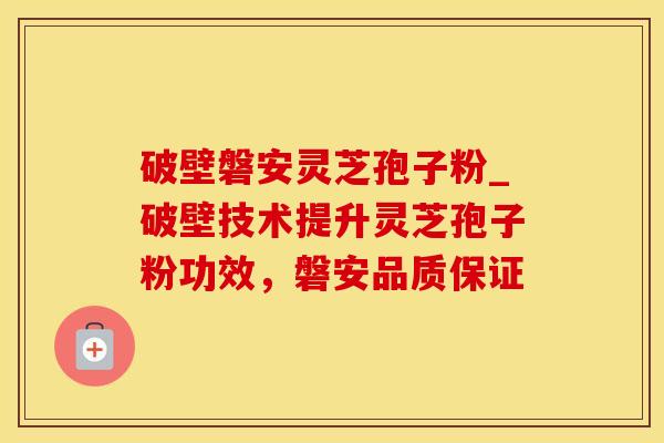 破壁磐安灵芝孢子粉_破壁技术提升灵芝孢子粉功效，磐安品质保证