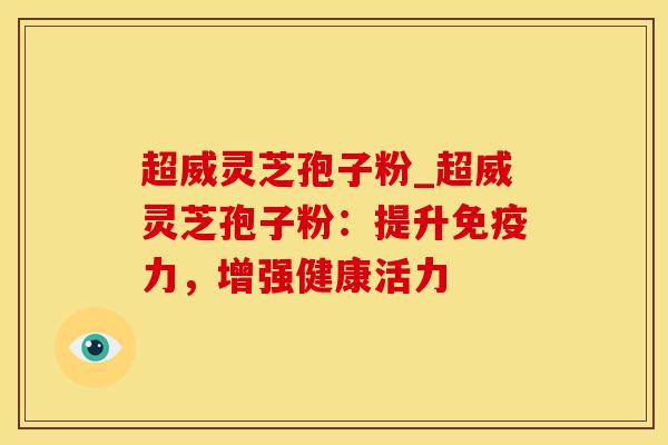 超威灵芝孢子粉_超威灵芝孢子粉：提升免疫力，增强健康活力