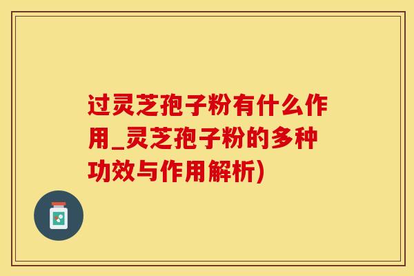 过灵芝孢子粉有什么作用_灵芝孢子粉的多种功效与作用解析)