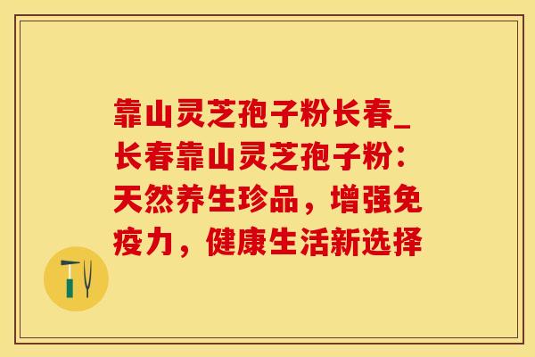 靠山灵芝孢子粉长春_长春靠山灵芝孢子粉：天然养生珍品，增强免疫力，健康生活新选择