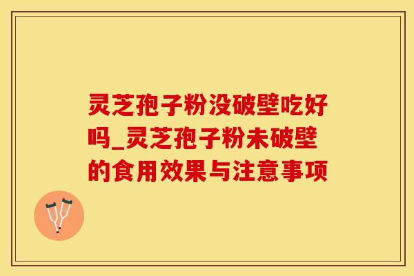 灵芝孢子粉没破壁吃好吗_灵芝孢子粉未破壁的食用效果与注意事项