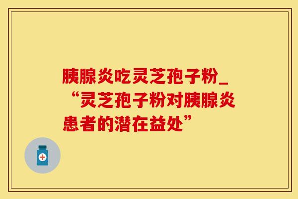 胰腺炎吃灵芝孢子粉_“灵芝孢子粉对胰腺炎患者的潜在益处”
