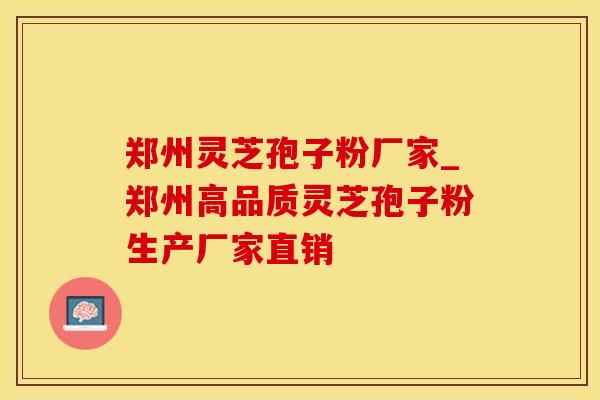 郑州灵芝孢子粉厂家_郑州高品质灵芝孢子粉生产厂家直销