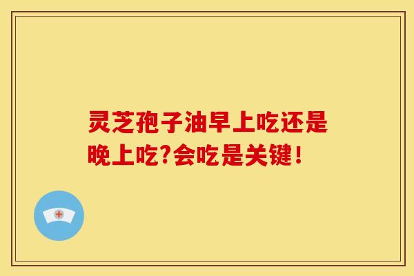 灵芝孢子油早上吃还是晚上吃?会吃是关键!