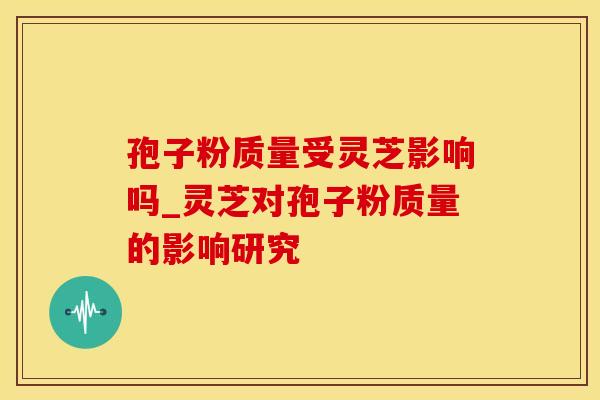 孢子粉质量受灵芝影响吗_灵芝对孢子粉质量的影响研究