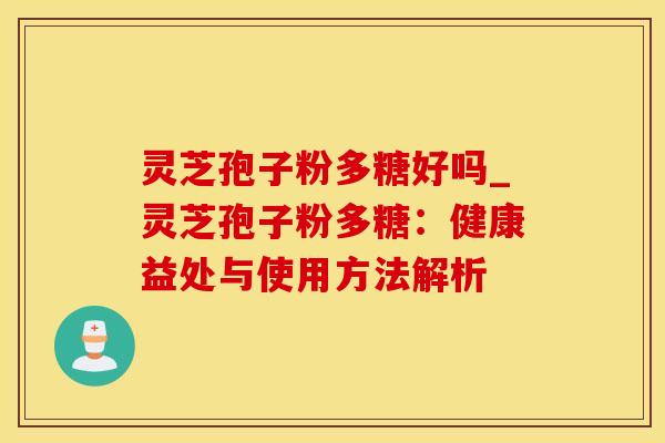 灵芝孢子粉多糖好吗_灵芝孢子粉多糖：健康益处与使用方法解析